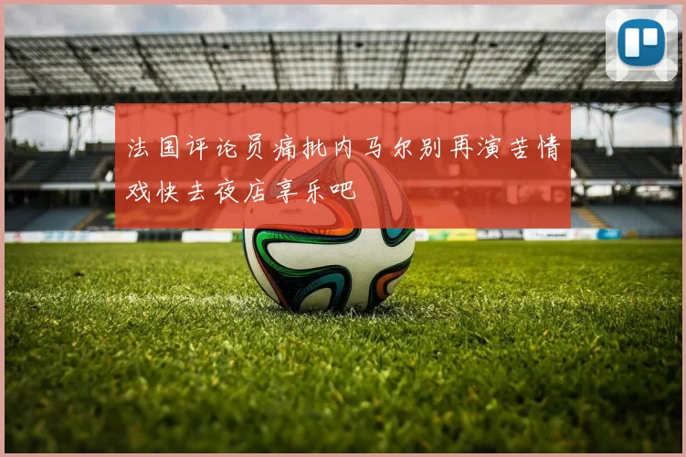 法国评论员痛批内马尔别再演苦情戏快去夜店享乐吧