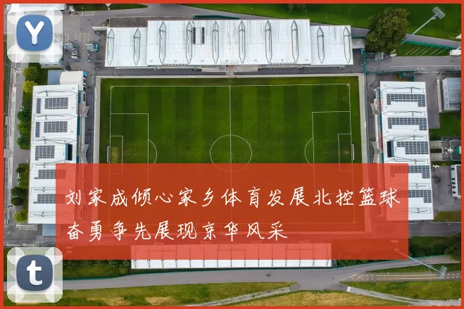 刘家成倾心家乡体育发展北控篮球奋勇争先展现京华风采