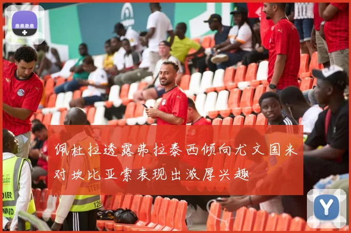 佩杜拉透露弗拉泰西倾向尤文国米对坎比亚索表现出浓厚兴趣