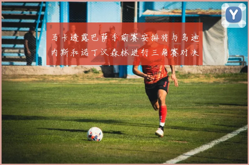 马卡透露巴萨季前赛安排将与乌迪内斯和诺丁汉森林进行三角赛对决