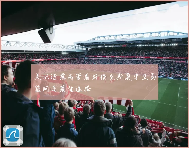 美记透露高管看好福克斯夏季交易篮网是最佳选择