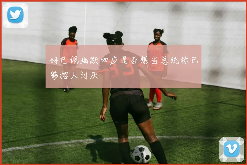 姆巴佩幽默回应是否想当总统称已够招人讨厌