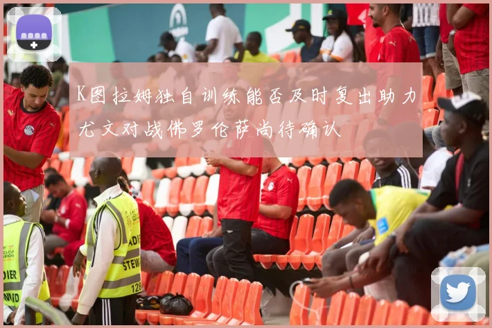 K图拉姆独自训练能否及时复出助力尤文对战佛罗伦萨尚待确认