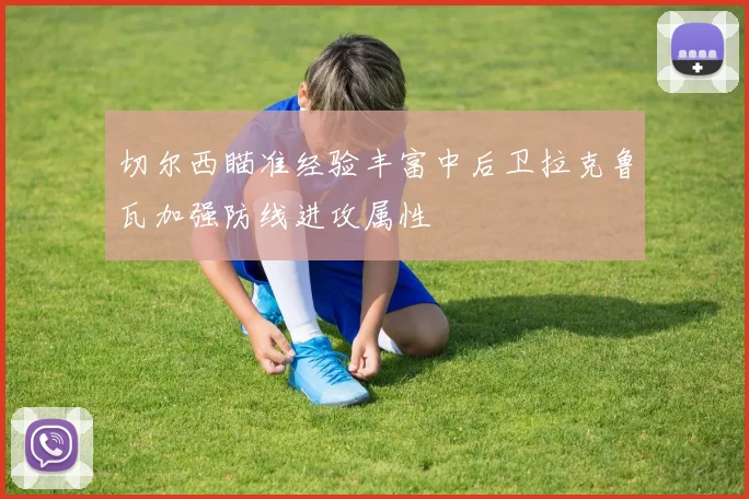 切尔西瞄准经验丰富中后卫拉克鲁瓦加强防线进攻属性