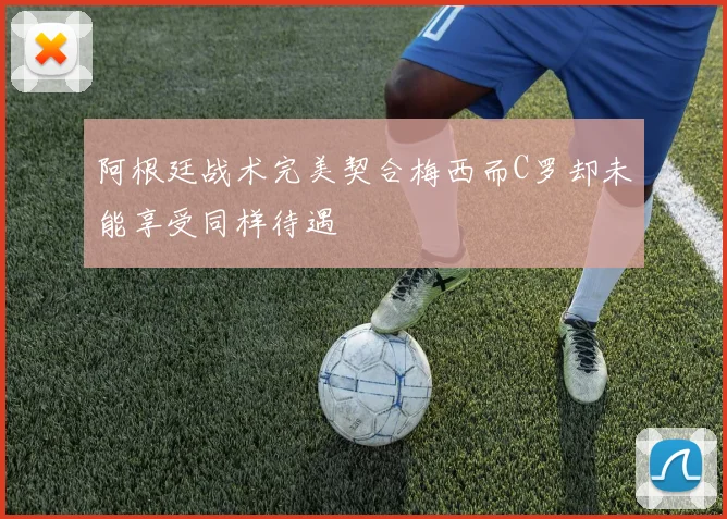 阿根廷战术完美契合梅西而C罗却未能享受同样待遇