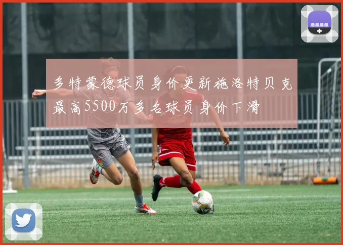 多特蒙德球员身价更新施洛特贝克最高5500万多名球员身价下滑