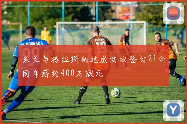 米兰与格拉斯纳达成协议签订21合同年薪约400万欧元