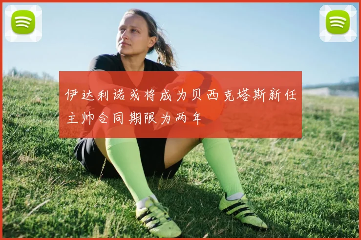 伊达利诺或将成为贝西克塔斯新任主帅合同期限为两年