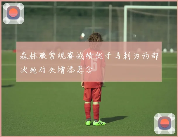 森林狼常规赛战绩优于马刺为西部次轮对决增添悬念