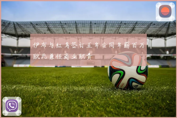 伊布与红鸟签订五年合同年薪百万欧元兼任商业职责