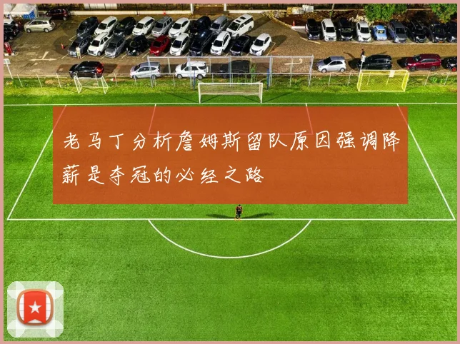 老马丁分析詹姆斯留队原因强调降薪是夺冠的必经之路