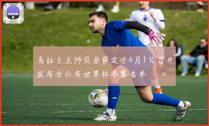 乌拉圭主帅贝尔萨定于6月1日召开发布会公布世界杯参赛名单