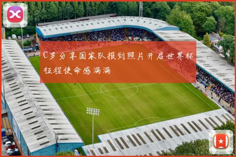 C罗分享国家队报到照片开启世界杯征程使命感满满