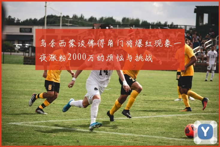 乌奈西蒙谈佛得角门将爆红现象一夜涨粉2000万的烦恼与挑战
