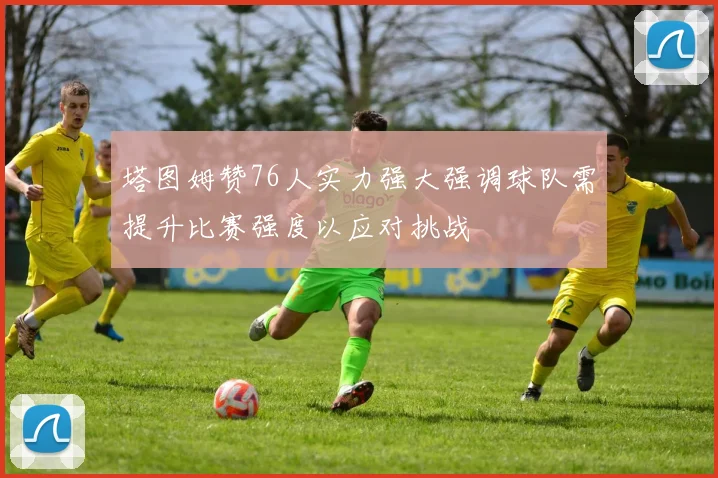 塔图姆赞76人实力强大强调球队需提升比赛强度以应对挑战