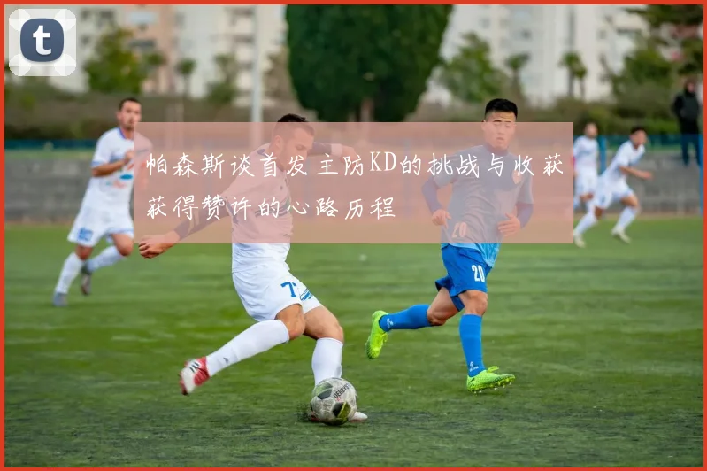 帕森斯谈首发主防KD的挑战与收获获得赞许的心路历程