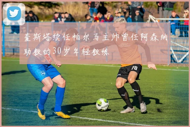 奎斯塔续任帕尔马主帅曾任阿森纳助教的30岁年轻教练