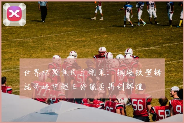 世界杯聚焦民主刚果：铜墙铁壁铸就奇迹中超旧将能否再创辉煌