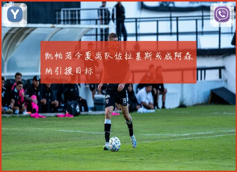 凯帕若今夏离队佐拉基斯或成阿森纳引援目标