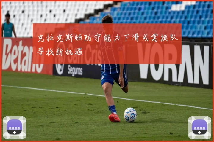 克拉克斯顿防守能力下滑或需换队寻找新机遇