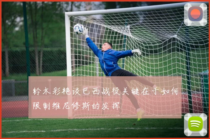 铃木彩艳谈巴西战役关键在于如何限制维尼修斯的发挥