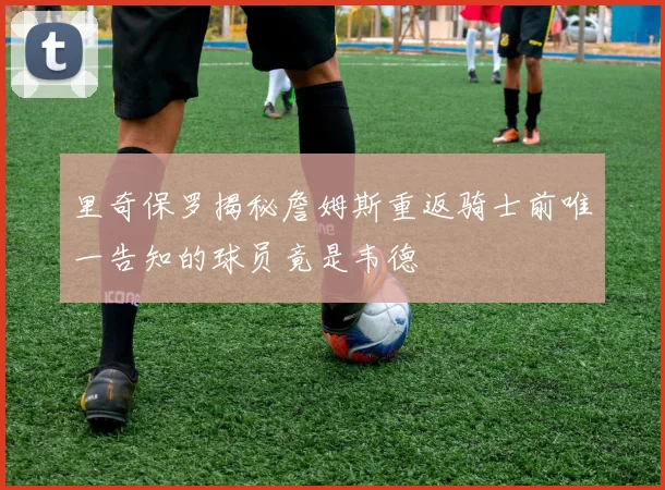里奇保罗揭秘詹姆斯重返骑士前唯一告知的球员竟是韦德